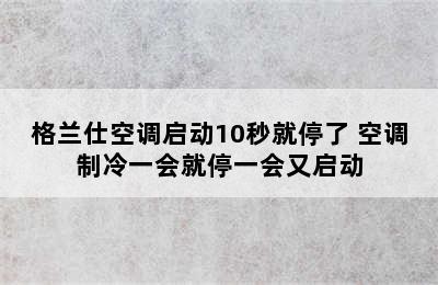 格兰仕空调启动10秒就停了 空调制冷一会就停一会又启动